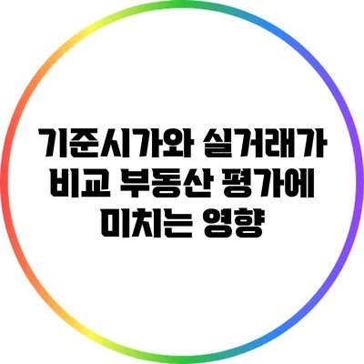 기준시가와 실거래가 비교: 부동산 평가에 미치는 영향