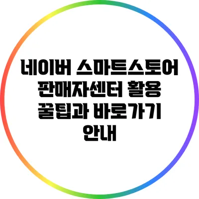 네이버 스마트스토어 판매자센터 활용 꿀팁과 바로가기 안내