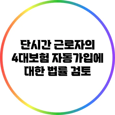 단시간 근로자의 4대보험 자동가입에 대한 법률 검토