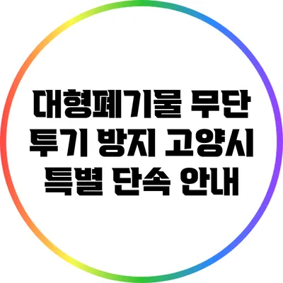 대형폐기물 무단 투기 방지: 고양시 특별 단속 안내