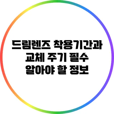드림렌즈 착용기간과 교체 주기: 필수 알아야 할 정보