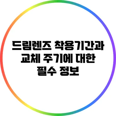 드림렌즈 착용기간과 교체 주기에 대한 필수 정보