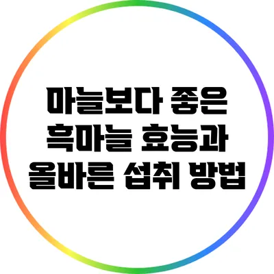마늘보다 좋은 흑마늘: 효능과 올바른 섭취 방법