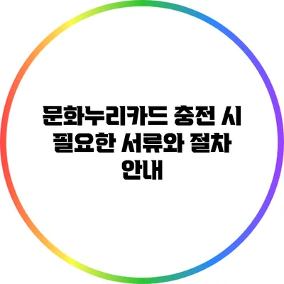 문화누리카드 충전 시 필요한 서류와 절차 안내