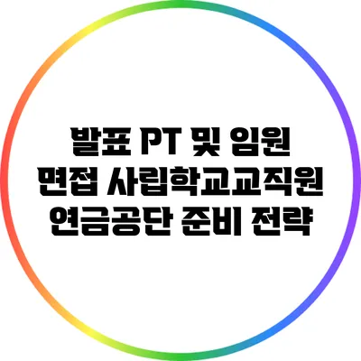 발표 PT 및 임원 면접: 사립학교교직원연금공단 준비 전략