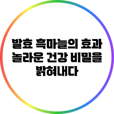 발효 흑마늘의 효과: 놀라운 건강 비밀을 밝혀내다