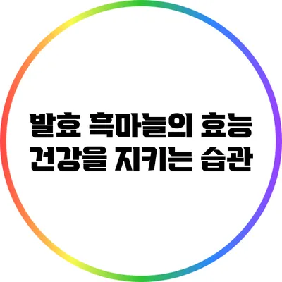 발효 흑마늘의 효능: 건강을 지키는 습관