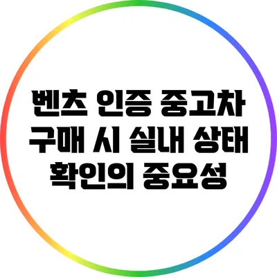 벤츠 인증 중고차 구매 시 실내 상태 확인의 중요성