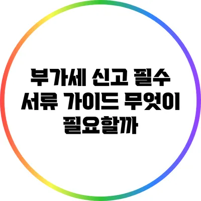 부가세 신고 필수 서류 가이드: 무엇이 필요할까?