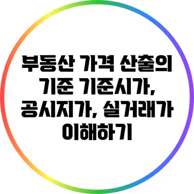 부동산 가격 산출의 기준: 기준시가, 공시지가, 실거래가 이해하기
