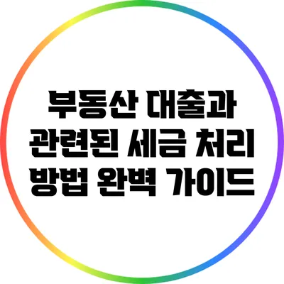 부동산 대출과 관련된 세금 처리 방법 완벽 가이드