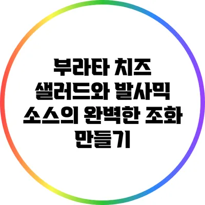 부라타 치즈 샐러드와 발사믹 소스의 완벽한 조화 만들기