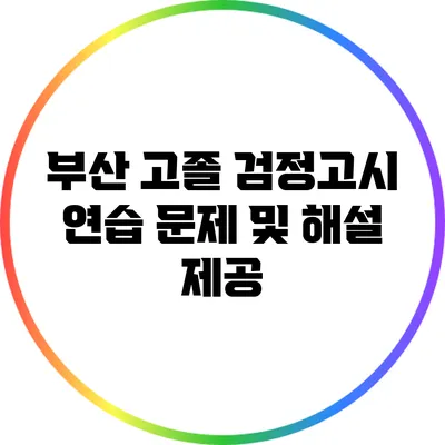 부산 고졸 검정고시 연습 문제 및 해설 제공