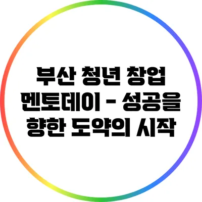 부산 청년 창업 멘토데이 - 성공을 향한 도약의 시작