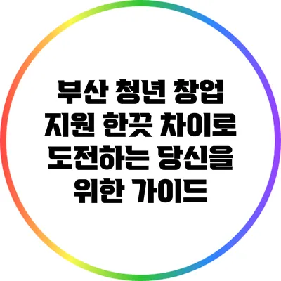 부산 청년 창업 지원: 한끗 차이로 도전하는 당신을 위한 가이드