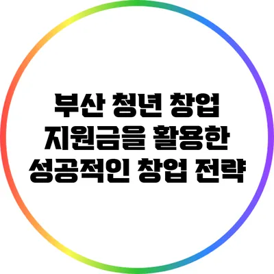 부산 청년 창업 지원금을 활용한 성공적인 창업 전략