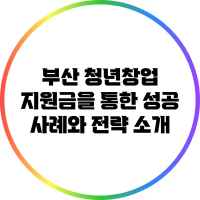 부산 청년창업 지원금을 통한 성공 사례와 전략 소개