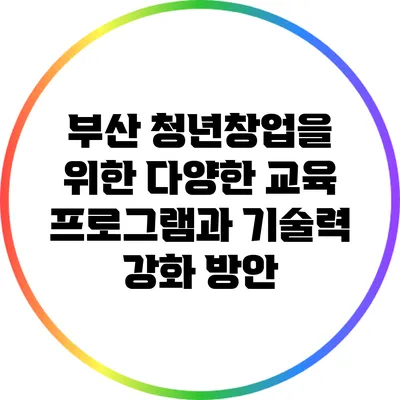 부산 청년창업을 위한 다양한 교육 프로그램과 기술력 강화 방안
