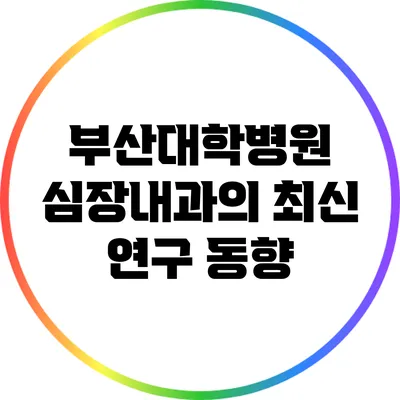 부산대학병원 심장내과의 최신 연구 동향