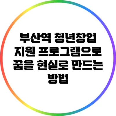부산역 청년창업 지원 프로그램으로 꿈을 현실로 만드는 방법