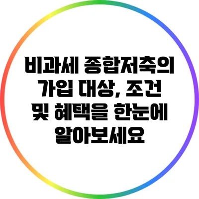 비과세 종합저축의 가입 대상, 조건 및 혜택을 한눈에 알아보세요
