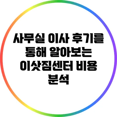 사무실 이사 후기를 통해 알아보는 이삿짐센터 비용 분석