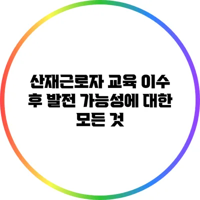 산재근로자 교육 이수 후 발전 가능성에 대한 모든 것