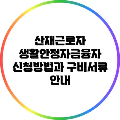 산재근로자 생활안정자금융자 신청방법과 구비서류 안내