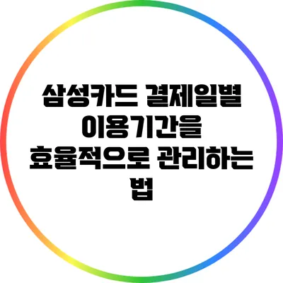 삼성카드 결제일별 이용기간을 효율적으로 관리하는 법