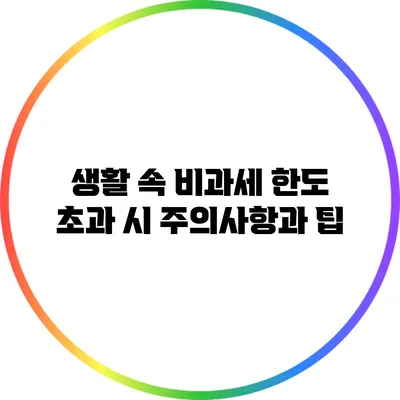 생활 속 비과세 한도 초과 시 주의사항과 팁