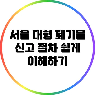 서울 대형 폐기물 신고 절차 쉽게 이해하기