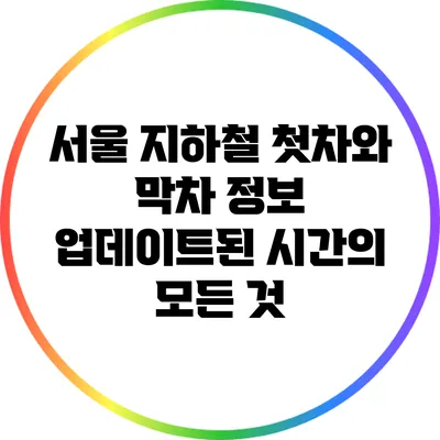 서울 지하철 첫차와 막차 정보: 업데이트된 시간의 모든 것