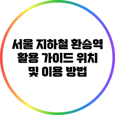 서울 지하철 환승역 활용 가이드: 위치 및 이용 방법