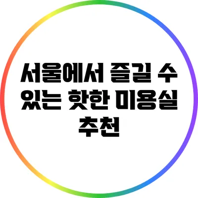 서울에서 즐길 수 있는 핫한 미용실 추천
