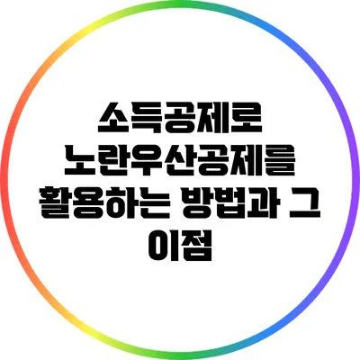 소득공제로 노란우산공제를 활용하는 방법과 그 이점