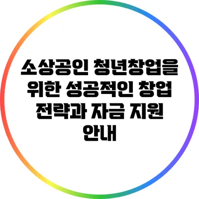 소상공인 청년창업을 위한 성공적인 창업 전략과 자금 지원 안내