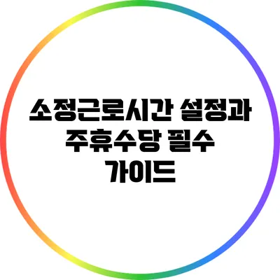 소정근로시간 설정과 주휴수당: 필수 가이드
