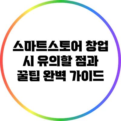 스마트스토어 창업 시 유의할 점과 꿀팁 완벽 가이드