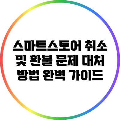 스마트스토어 취소 및 환불 문제 대처 방법 완벽 가이드