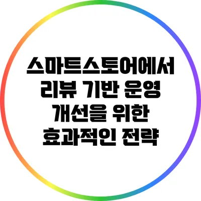 스마트스토어에서 리뷰 기반 운영 개선을 위한 효과적인 전략