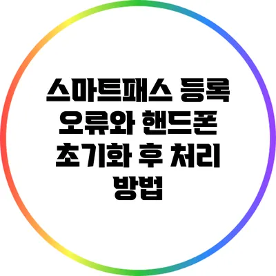 스마트패스 등록 오류와 핸드폰 초기화 후 처리 방법