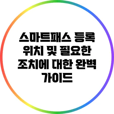 스마트패스 등록 위치 및 필요한 조치에 대한 완벽 가이드