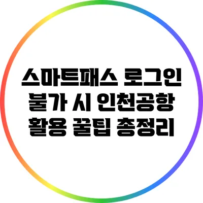 스마트패스 로그인 불가 시 인천공항 활용 꿀팁 총정리