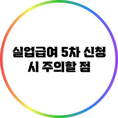 실업급여 5차 신청 시 주의할 점