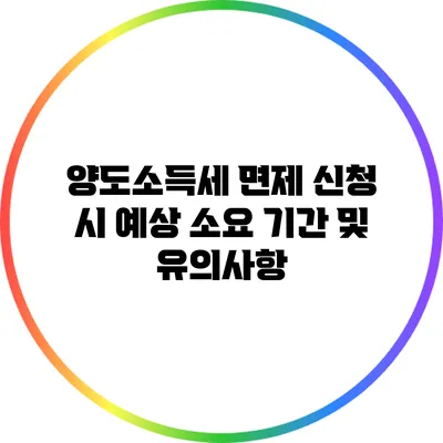 양도소득세 면제 신청 시 예상 소요 기간 및 유의사항