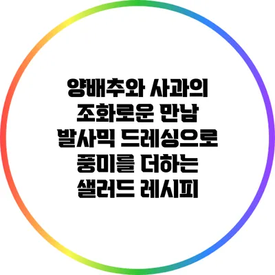 양배추와 사과의 조화로운 만남: 발사믹 드레싱으로 풍미를 더하는 샐러드 레시피