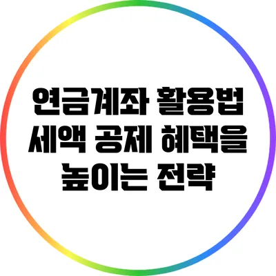 연금계좌 활용법 세액 공제 혜택을 높이는 전략