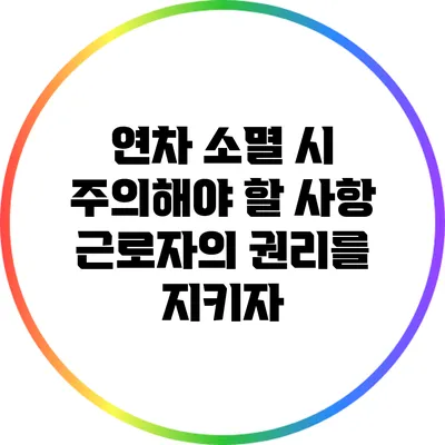 연차 소멸 시 주의해야 할 사항: 근로자의 권리를 지키자