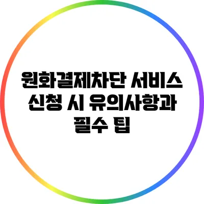 원화결제차단 서비스 신청 시 유의사항과 필수 팁
