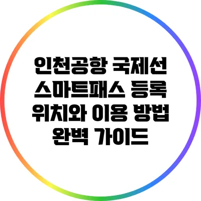 인천공항 국제선 스마트패스 등록 위치와 이용 방법 완벽 가이드